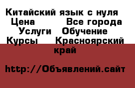 Китайский язык с нуля. › Цена ­ 750 - Все города Услуги » Обучение. Курсы   . Красноярский край